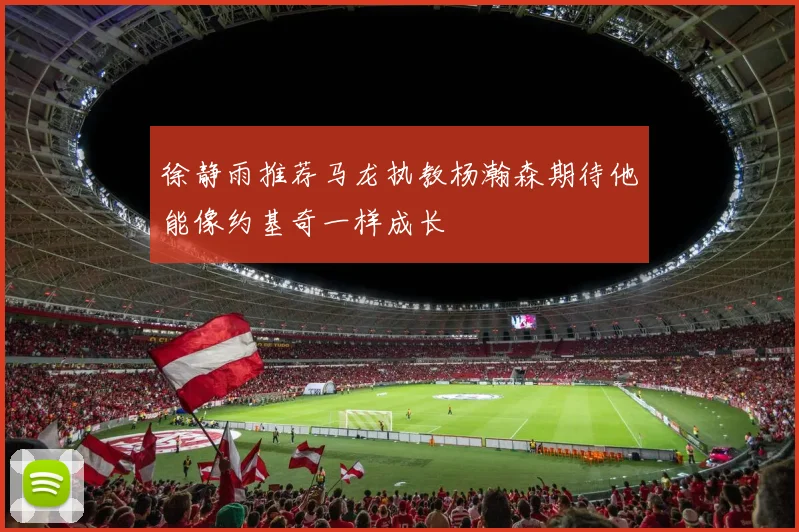 徐静雨推荐马龙执教杨瀚森期待他能像约基奇一样成长