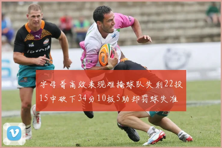 字母哥高效表现难掩球队失利22投15中砍下34分10板5助却罚球失准