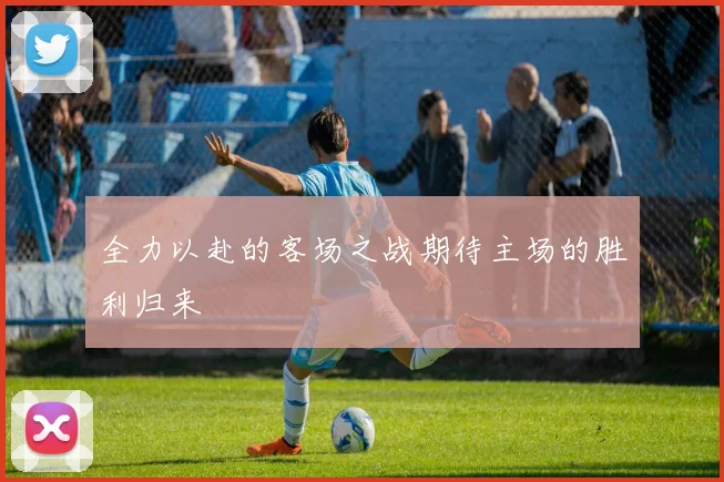 全力以赴的客场之战期待主场的胜利归来