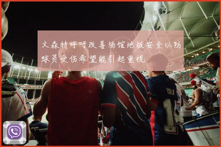 文森特呼吁改善场馆地板安全以防球员受伤希望能引起重视