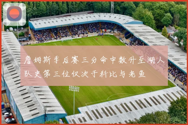 詹姆斯季后赛三分命中数升至湖人队史第三位仅次于科比与老鱼