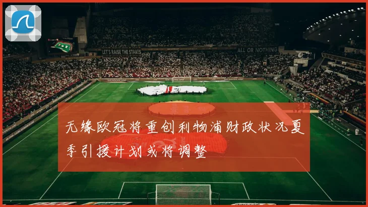 无缘欧冠将重创利物浦财政状况夏季引援计划或将调整