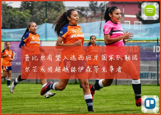 普比尔有望入选西班牙国家队勒诺尔芒或将超越赫伊森等竞争者