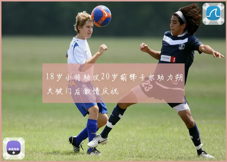 18岁小将助攻20岁前锋卡尔助力朔夫破门后激情庆祝