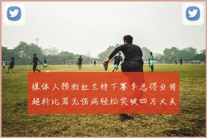 媒体人预测杜兰特下赛季总得分将超科比若无伤病轻松突破四万大关