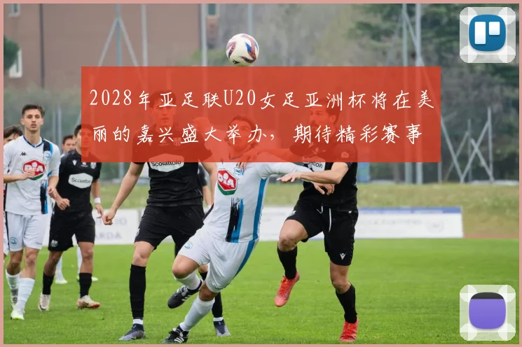 2028年亚足联U20女足亚洲杯将在美丽的嘉兴盛大举办，期待精彩赛事来临