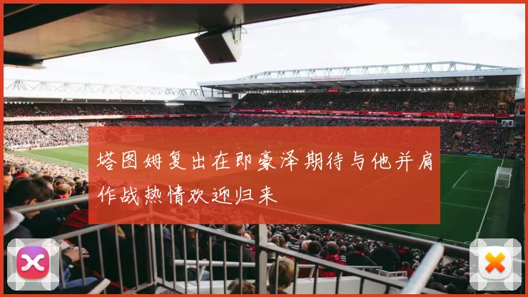 塔图姆复出在即豪泽期待与他并肩作战热情欢迎归来