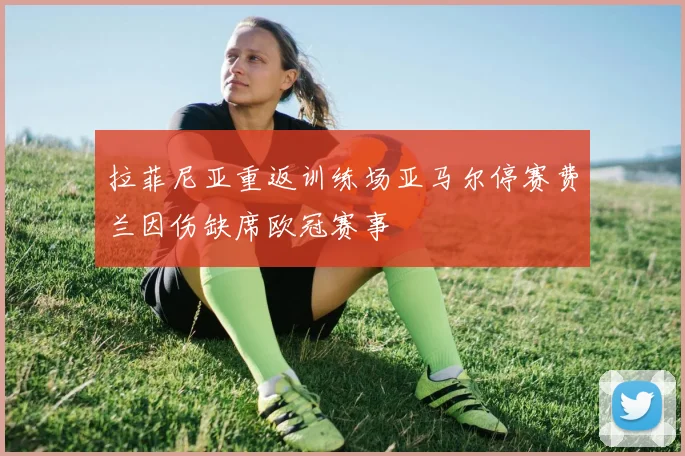 拉菲尼亚重返训练场亚马尔停赛费兰因伤缺席欧冠赛事