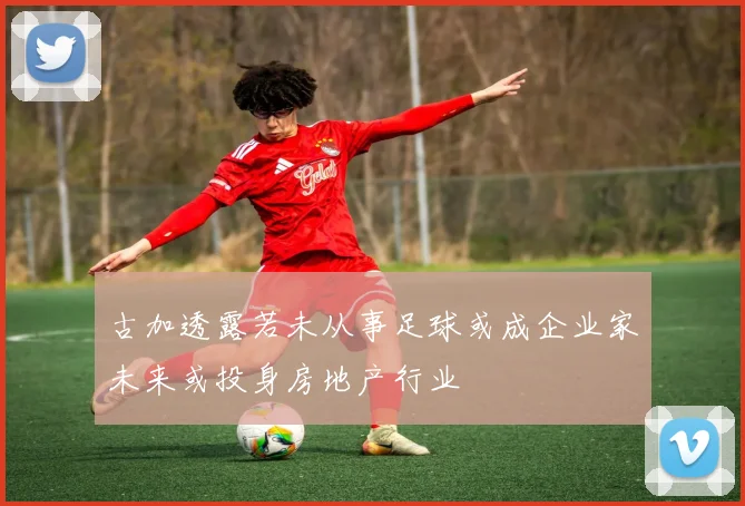 古加透露若未从事足球或成企业家未来或投身房地产行业