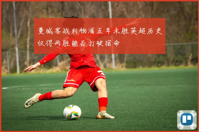 曼城客战利物浦五年未胜英超历史仅得两胜能否打破宿命