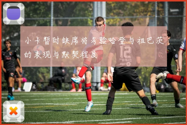 小卡暂时缺席将考验哈登与祖巴茨的表现与默契程度