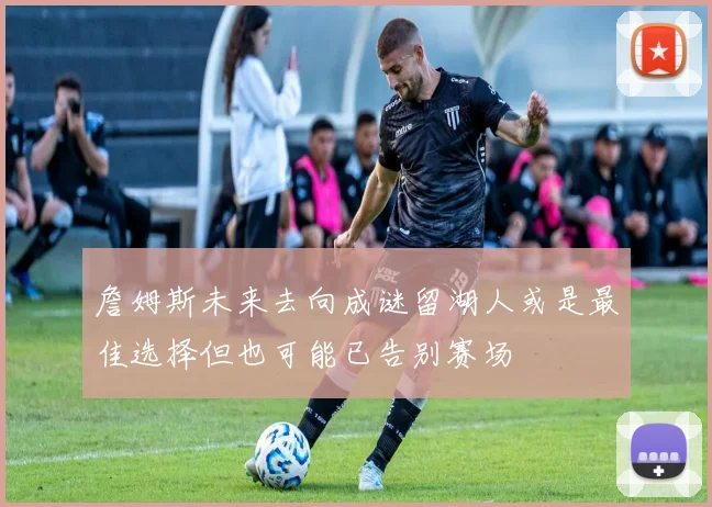 詹姆斯未来去向成谜留湖人或是最佳选择但也可能已告别赛场