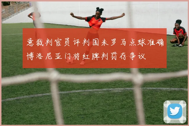 意裁判官员评判国米罗马点球准确博洛尼亚门将红牌判罚存争议