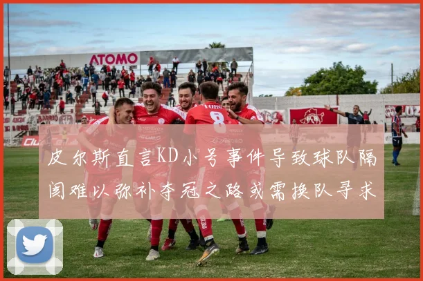 皮尔斯直言KD小号事件导致球队隔阂难以弥补夺冠之路或需换队寻求新机会