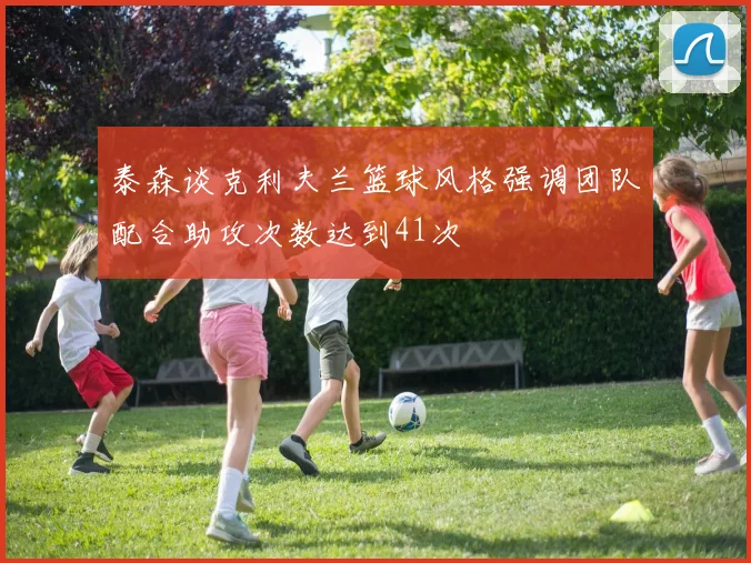 泰森谈克利夫兰篮球风格强调团队配合助攻次数达到41次