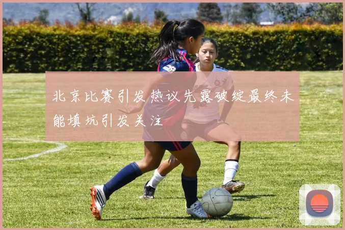 北京比赛引发热议先露破绽最终未能填坑引发关注