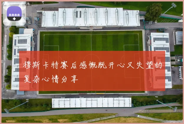 穆斯卡特赛后感慨既开心又失望的复杂心情分享