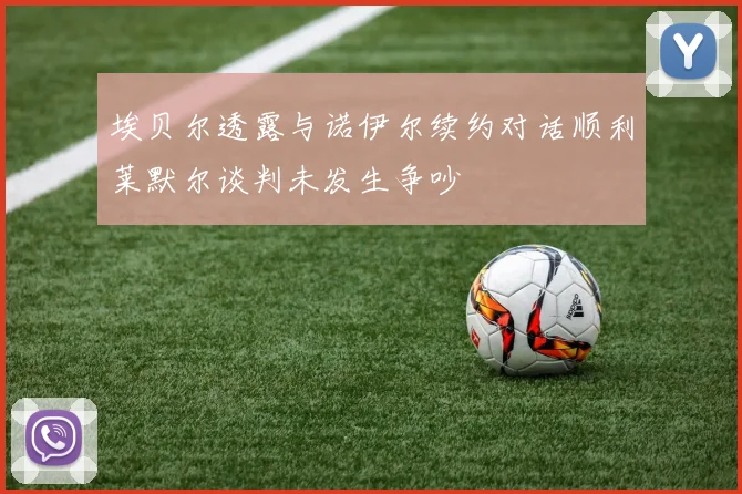 埃贝尔透露与诺伊尔续约对话顺利莱默尔谈判未发生争吵