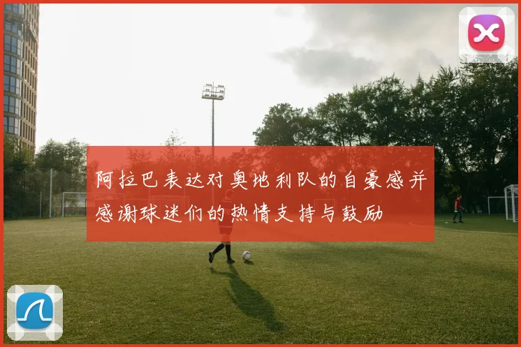 阿拉巴表达对奥地利队的自豪感并感谢球迷们的热情支持与鼓励