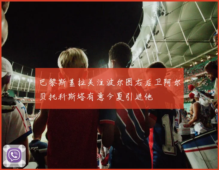巴黎斯基拉关注波尔图右后卫阿尔贝托科斯塔有意今夏引进他