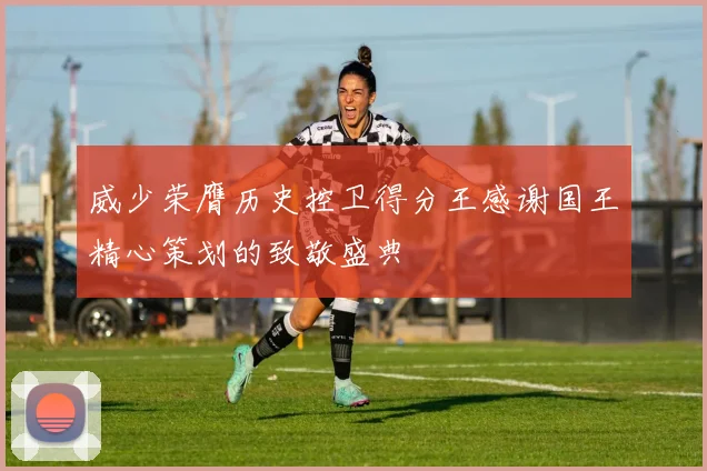 威少荣膺历史控卫得分王感谢国王精心策划的致敬盛典
