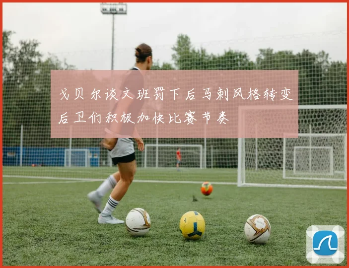 戈贝尔谈文班罚下后马刺风格转变后卫们积极加快比赛节奏