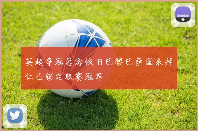 英超争冠悬念依旧巴黎巴萨国米拜仁已锁定联赛冠军