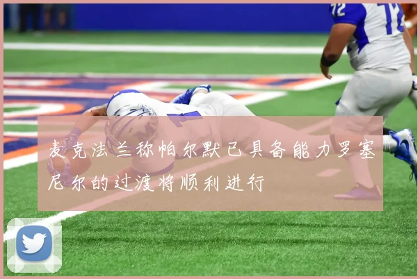 麦克法兰称帕尔默已具备能力罗塞尼尔的过渡将顺利进行