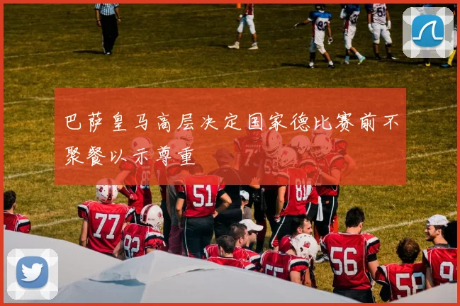 巴萨皇马高层决定国家德比赛前不聚餐以示尊重