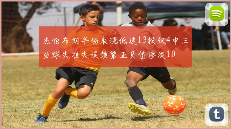 杰伦布朗半场表现低迷13投仅4中三分球失准失误频繁正负值惨淡10